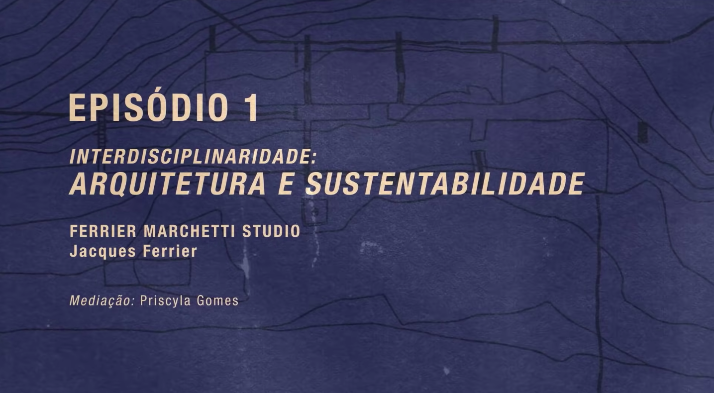 EPISÓDIO 1 - Interdisciplinaridade: Arquitetura e sustentabilidade | Ferrier Marchetti Studio